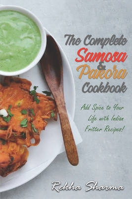The Complete Pakora & Samosa Cookbook: Add Spice to Your Life with Indian Fritter Recipes! - Rekha Sharma