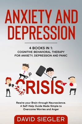 Anxiety and Depression: 4 Books in 1: Cognitive Behavioral Therapy for Anxiety, Depression and Panic. Rewire your Brain through Neuroscience. - David Siegler