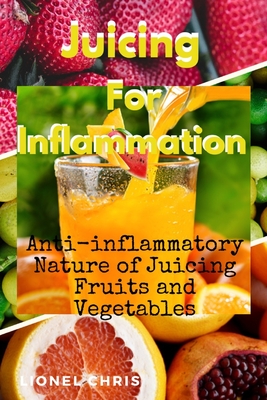 Juicing For Inflammation: Anti - Inflammatory Nature of Juicing Fruits and Vegetables - Lionel Chris