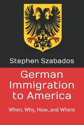 German Immigration to America: When, Why, How, and Where - Stephen Szabados