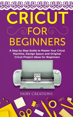 Cricut for Beginners: A Step by Step Guide to Master Your Cricut Machine, Design Space and Original Cricut Project Ideas for Beginners - Fairy Creations