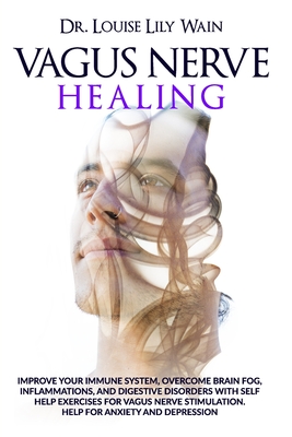 Vagus Nerve Healing: Improve Your Immune System, Overcome Brain Fog, Inflammations, and Digestive Disorders with Self Help Exercises for Va - Louise Lily Wain