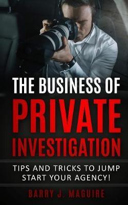 The Business of Private Investigation: Tips and Tricks To Jump Start Your Agency! - Barry J. Maguire