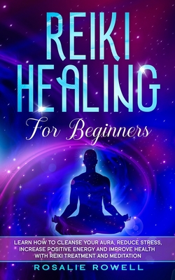 Reiki Healing for Beginners: Learn How To Cleanse Your Aura, Reduce Stress, Increase Positive Energy and Improve Health With Reiki Treatment and Me - Rosalie Rowell