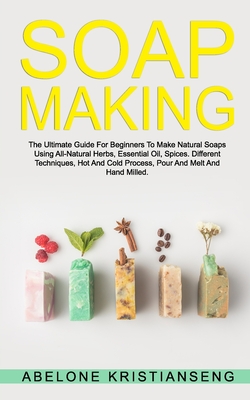 Soap Making: The Ultimate Guide For Beginners To Make Natural Soap, A Lot Of Recipes Using All Natural Herbs, Essential Oil, Spices - Abelone Kristianseng