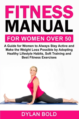 Fitness Manual for Women Over 50: A Guide for Women to Always Stay Active and Make the Weight Loss possible by adopting Healthy Lifestyle Habits, Soft - Dylan Bold