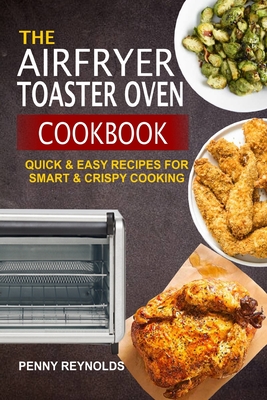 The Airfryer Toaster Oven Cookbook: Quick & Easy Recipes For Smart & Crispy Cooking - Penny Reynolds