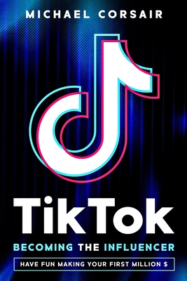TikTok: Becoming the Influencer: Have Fun Making Your First Million $ - Michael Corsair