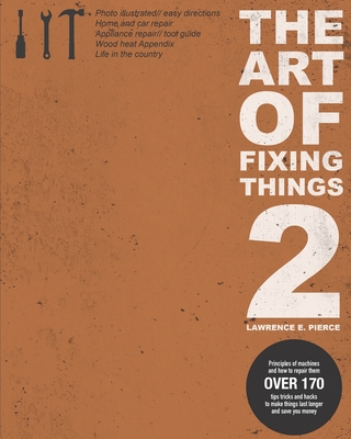 The Art Of Fixing Things 2: Principles of machines, and how to repair them: 170+ tips and tricks to make things last longer, and save you money. - Lawrence E. Pierce