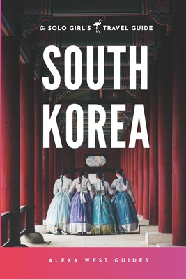 South Korea: The Solo Girl's Travel Guide: Travel Alone. Not Lonely. - Alexa West