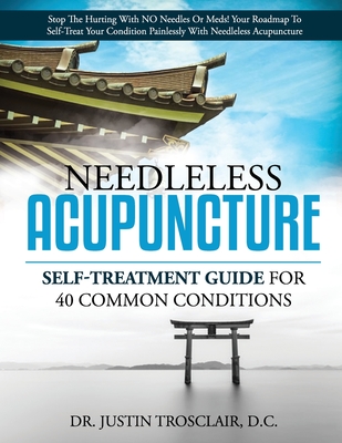 Needleless Acupuncture: Self-treatment guide for 40 common conditions - Justin Trosclair