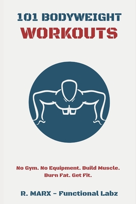101 Bodyweight Workouts: Fun, functional, and highly effective home workouts to help you lose weight, build muscle, and improve overall fitness - Ryan Marx