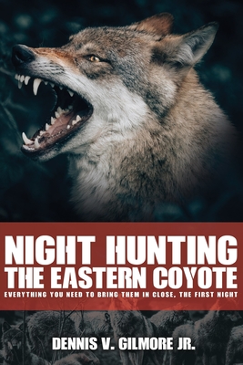 Night Hunting The Eastern Coyote: Everything You Need To Bring Them In Close, The First Night - Dennis Gilmore
