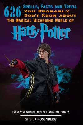 626 Spells, Facts and Trivia you Probably Don't Know about the Magical Wizarding World of Harry Potter: Enhance Knowledge, Turn You into a Real Wizard - Sheila Rosenberg