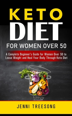 Keto Diet for Women Over 50: A Complete Beginner's Guide for Women Over 50 to Loose Weight and Heal Your Body Through Keto Diet - Jenni Treesong