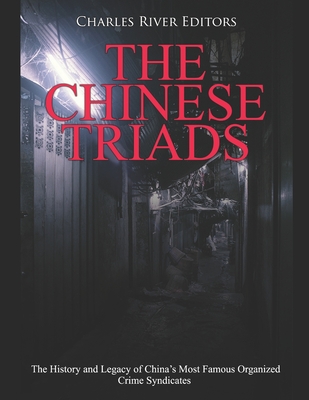 The Chinese Triads: The History and Legacy of China's Most Famous Organized Crime Syndicates - Charles River Editors