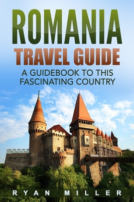 Romania Travel Guide: A Guidebook to this Fascinating Country - Ryan Miller