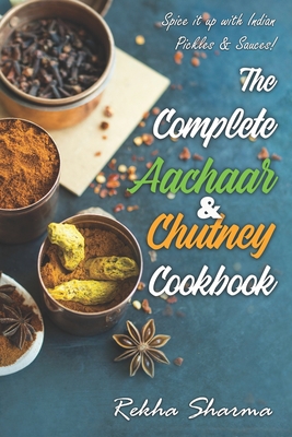 The Complete Aachaar & Chutney Cookbook: Spice it up with Indian Pickles & Sauces! - Rekha Sharma