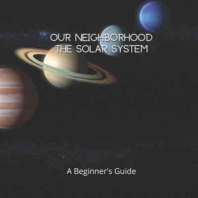 Our Neighborhood The Solar System: A Beginner's Guide to the Solar System for kids and space lovers! - Jesper Nova