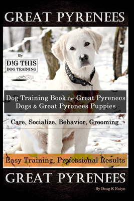 Great Pyrenees By D!G THIS DOG Training, Training Book for Great Pyrenees Dogs & Great Pyrenees Puppies, Care, Socialize, Behavior, Grooming, Easy Tra - Doug K. Naiyn