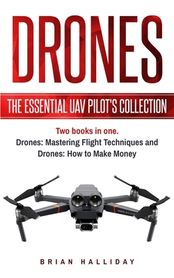 Drones: The Essential UAV Pilot's Collection: Two books in one, Drones: Mastering Flight Techniques and Drones: How to Make Mo - Brian Halliday