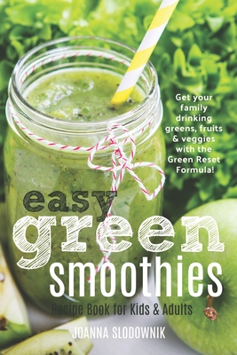 Easy Green Smoothie Recipe Book for Kids & Adults: Get Your Family Drinking Greens, Fruits & Veggies with Green Reset Formula! - Joanna Slodownik