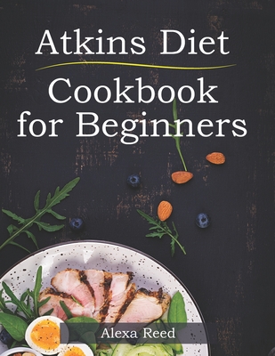 Atkins Diet Cookbook for Beginners: 150 Quick & Easy, 5 Ingredient Recipes for Beginners - Alexa Reed