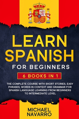 Learn Spanish for Beginners: 6 books in 1: The Complete Course With Short Stories, Easy Phrases, Words in Context and Grammar for Spanish Language - Michael Navarro