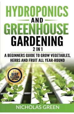 Coperta cărții 'Hydroponics and Greenhouse Gardening: 2 in 1: A Beginners Guide To Grow Vegetables, Herbs And Fruit All Year-Round'