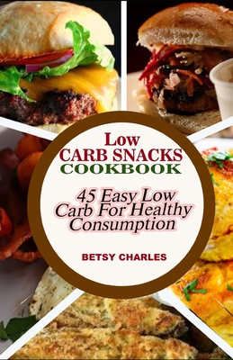 Low Carb Snacks CookBook: 45 Easy Low Carb Recipes for Healthy Consumption - Betsy Charles