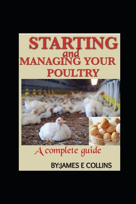 Starting and Managing Your Poultry: A comprehensive book for poultry production and management - James E. Collins