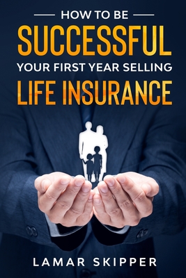 How To Be Successful Your First Year Selling Life Insurance - Lamar Skipper