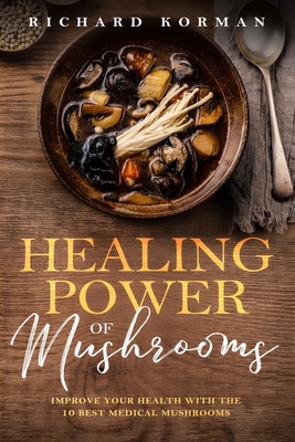 Healing Power of Mushrooms: Improve Your Health With The 10 Best Medical Mushrooms - Richard Korman