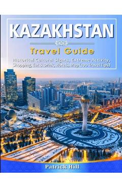 Coperta cărții 'KAZAKHSTAN Travel Guide: Historical Cultural Sights, ECO-Tourism, Extreme Activity, Shopping, Eat & Drink, Map (100'