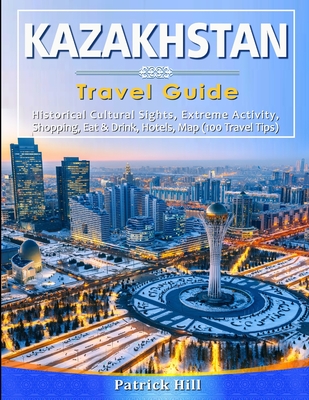 KAZAKHSTAN Travel Guide: Historical Cultural Sights, ECO-Tourism, Extreme Activity, Shopping, Eat & Drink, Map (100 Travel Tips) - Patrick Hill