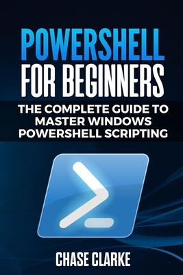 PowerShell for Beginners: The Complete Guide to Master Windows PowerShell Scripting - Chase Clarke