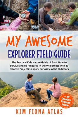 My Awesome Explorer Field Guide: The Practical Kids Nature Guide: A Basic How-to-Survive and Be Prepared in the Wilderness Book with 30 Creative Proje - Kim Fiona Atlas