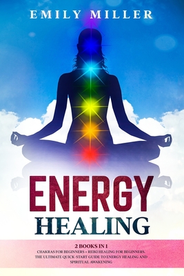 Energy Healing: 2 Books in 1. Chakras for Beginners + Reiki Healing for Beginners.: The Ultimate Quick-Start Guide to Energy Healing a - Emily Miller