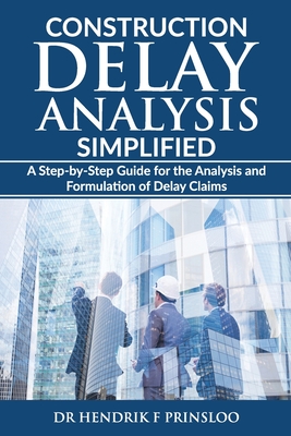 Construction Delay Analysis Simplified: A Step-by-Step Guide for the Analysis and Formulation of Delay Claims - Hendrik F. Prinsloo