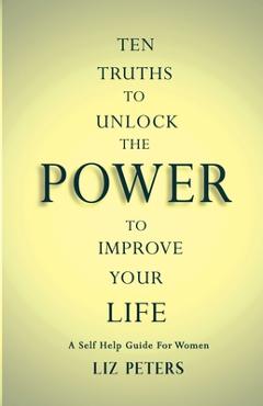 Coperta cărții 'Ten Truths to Unlock the Power to Improve Your Life: A Self Help Guide for Women - Liz Peters'