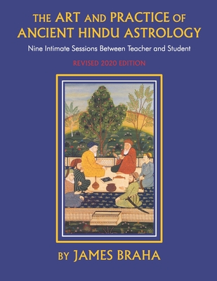 Art and Practice of Ancient Hindu Astrology: Nine Intimate Sessions Between Teacher and Student - James Braha