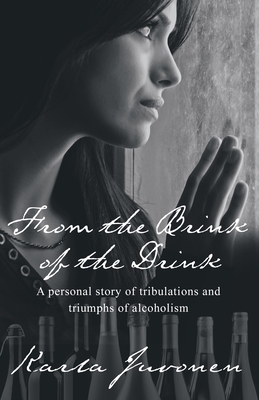 From the Brink of the Drink: A Personal Story of Tribulations and Triumphs of Alcoholism - Karla Juvonen