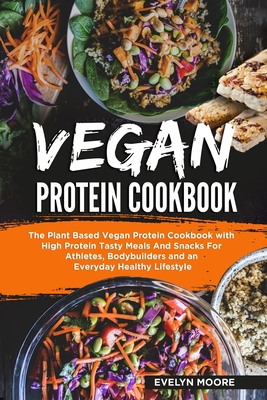 Vegan Protein Cookbook: The Plant Based Vegan Protein Cookbook with High Protein Tasty Meals And Snacks For Athletes, Bodybuilders and an Ever - Evelyn Moore