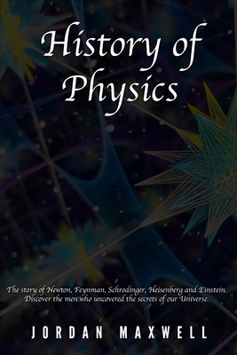 History of Physics: The story of Newton, Feynman, Schrodinger, Heisenberg and Einstein. Discover the men who uncovered the secrets of our - Jordan Maxwell
