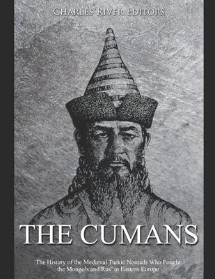 The Cumans: The History of the Medieval Turkic Nomads Who Fought the Mongols and Rus' in Eastern Europe - Charles River Editors
