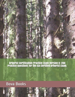 Arborist Certification Practice Exam Version B: 200 Practice Questions for the ISA Certified Arborist Exam. - Bova Books Llc