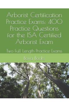 Arborist Certification Practice Exams: 400 Practice Questions for the ISA Certified Arborist Exam: Two Full Length Practice Exams - Bova Books Llc