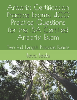 Arborist Certification Practice Exams: 400 Practice Questions for the ISA Certified Arborist Exam: Two Full Length Practice Exams - Bova Books Llc