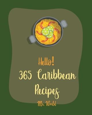 Hello! 365 Caribbean Recipes: Best Caribbean Cookbook Ever For Beginners [Jerk Cookbook, Jamaican Recipes, Mojito Recipe, Cuban Recipes, Caribbean V - World