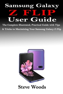 Samsung Galaxy Z Flip User Guide: The Complete Illustrated, Practical Guide with Tips & Tricks to Maximizing Your Samsung Galaxy Z Flip - Steve Woods